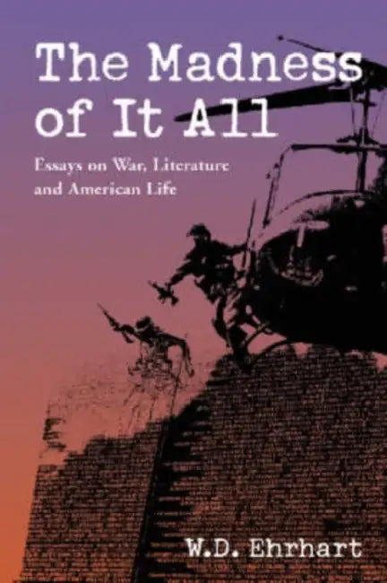 The Madness of It All: Essays on War, Literature, and American Life by W. D. Ehrhart