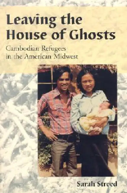 Leaving the House of Ghosts: Cambodian Refugees in the American Midwest by Sarah Streed