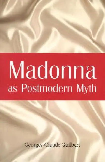 Madonna as Postmodern Myth: How One Star's Self-Construction Rewrites Sex, Gender, Hollywood and the American Dream by Georges-Claude Guilbert