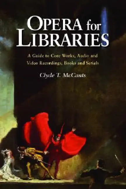 Opera for Libraries: A Guide to Core Works, Audio and Video Recordings, Books and Serials by Clyde T. McCants