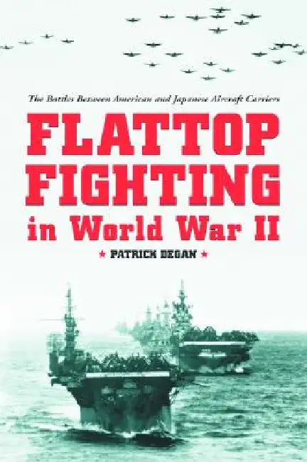 Flattop Fighting in World War II: The Battles Between American and Japanese Aircraft Carriers by Patrick Degan