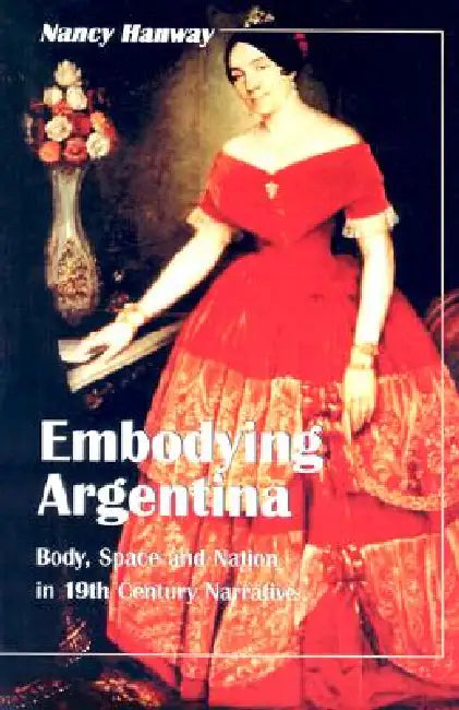 Embodying Argentina: Body, Space and Nation in 19th Century Narrative by Nancy Hanway