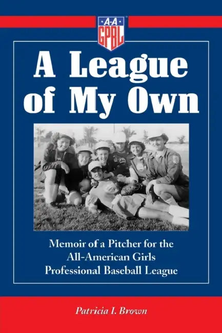 A League of My Own: Memoir of a Pitcher for the All-American Girls Professional Baseball League by Patricia I. Brown
