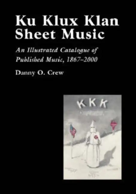 Ku Klux Klan Sheet Music: An Illustrated Catalogue of Published Music, 1867-2002 by Danny O. Crew