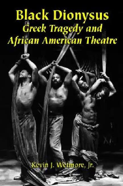 Black Dionysus: Greek Tragedy and African American Theatre by Kevin J. Wetmore