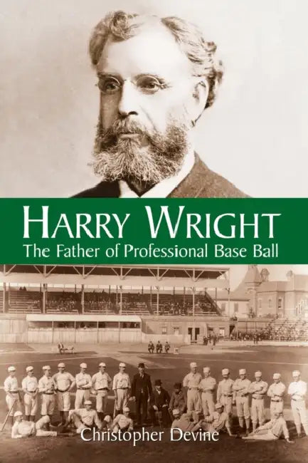 Harry Wright: The Father of Professional Base Ball by Christopher Devine