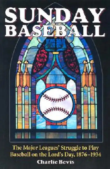 Sunday Baseball: The Major Leagues' Struggle to Play Baseball on the Lord's Day, 1876-1934 by Charlie Bevis