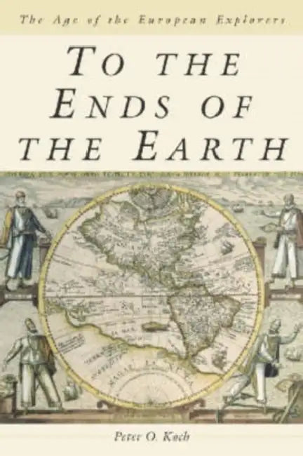 To the Ends of the Earth: The Age of the European Explorers by Peter O. Koch