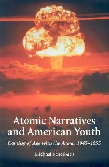 Atomic Narratives and American Youth: Coming of Age with the Atom, 1945-1955 by Michael Scheibach