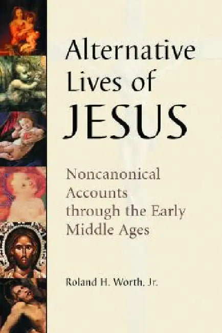 Alternative Lives of Jesus: Noncanonical Accounts Through the Early Middle Ages by Roland H. Worth