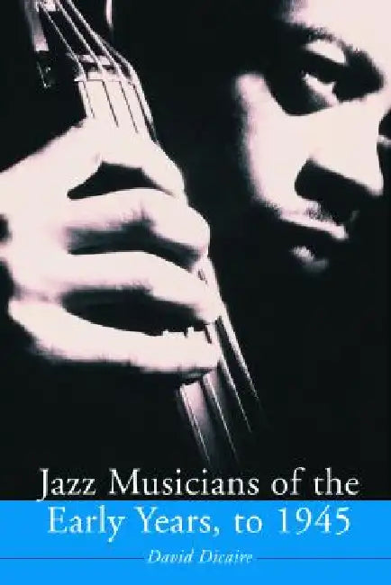 Jazz Musicians of the Early Years, to 1945 by David Dicaire