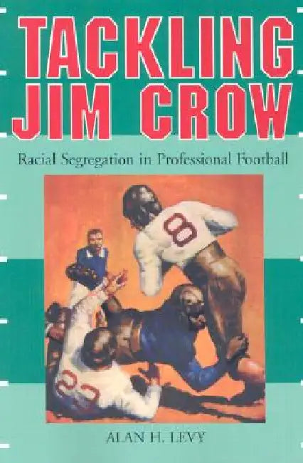 Tackling Jim Crow: Racial Segregation in Professional Football by Alan H. Levy