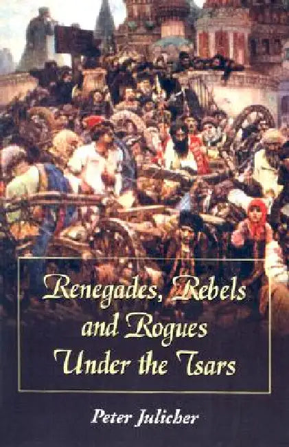 Renegades, Rebels and Rogues Under the Tsars by Peter Julicher
