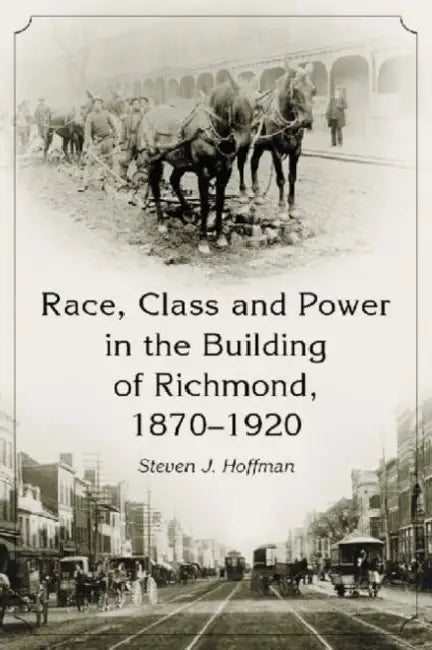 Race, Class and Power in the Building of Richmond, 1870-1920 by Steven J. Hoffman