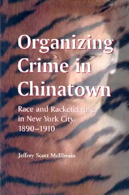 Organizing Crime in Chinatown: Race and Racketeering in New York City, 1890-1910 by Jeffrey Scott McIllwain