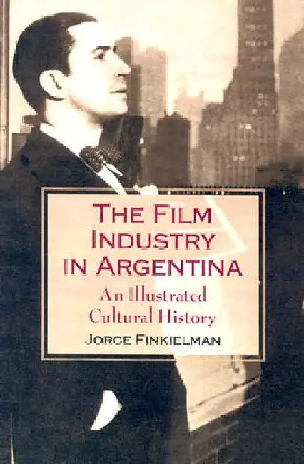 The Film Industry in Argentina: An Illustrated Cultural History by Jorge Finkielman