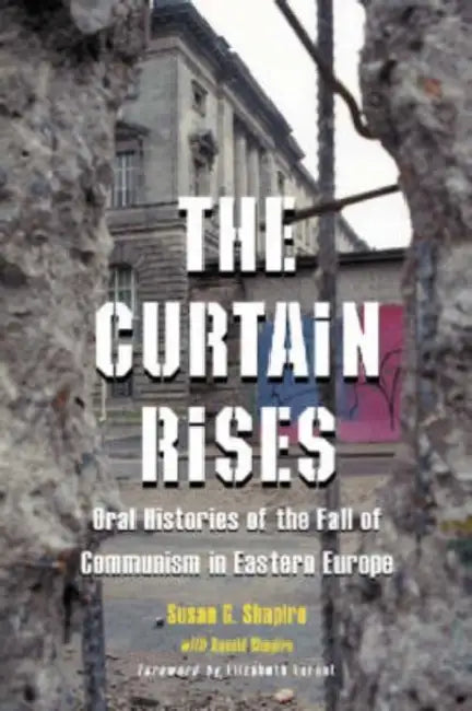 The Curtain Rises: Oral Histories of the Fall of Communism in Eastern Europe by Susan G. Shapiro, Ronald Shapiro