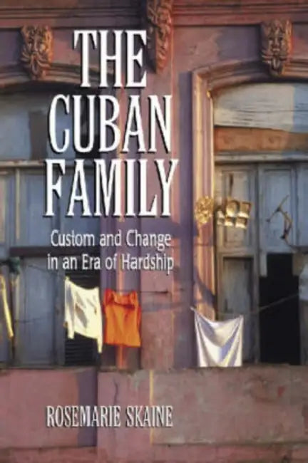 The Cuban Family: Custom and Change in an Era of Hardship by Rosemarie Skaine