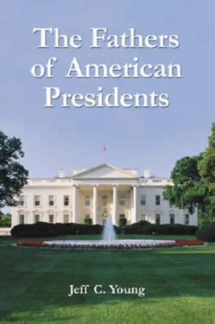 The Fathers of American Presidents: From Augustine Washington to William Blythe and Roger Clinton by Jeff C. Young