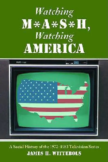 Watching M*A*S*H, Watching America: A Social History of the 1972-1983 Television Series by James H. Wittebols