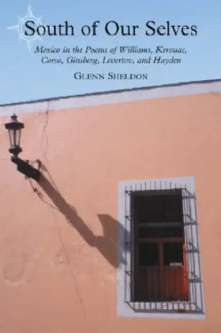 South of Our Selves: Mexico in the Poems of Williams, Kerouac, Corso, Ginsberg, Levertov and Hayden by Glenn Sheldon
