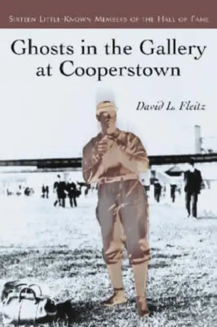 Ghosts in the Gallery at Cooperstown: Sixteen Little-Known Members of the Hall of Fame by David L. Fleitz