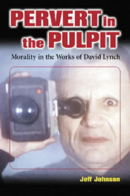 Pervert in the Pulpit: Morality in the Works of David Lynch by Jeff Johnson