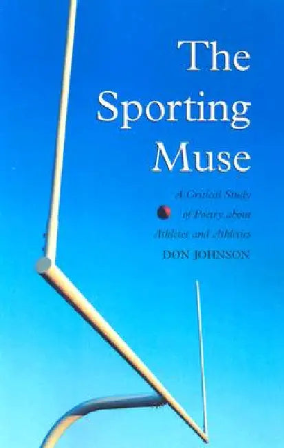 The Sporting Muse: A Critical Study of Poetry about Athletes and Athletics by Don Johnson