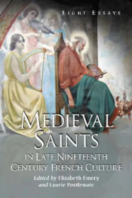 Medieval Saints in Late Nineteenth Century French Culture: Eight Essays by Elizabeth Emery, Laurie Postlewate
