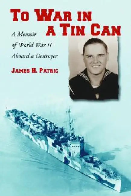 To War in a Tin Can: A Memoir of World War II Aboard a Destroyer by James H. Patric