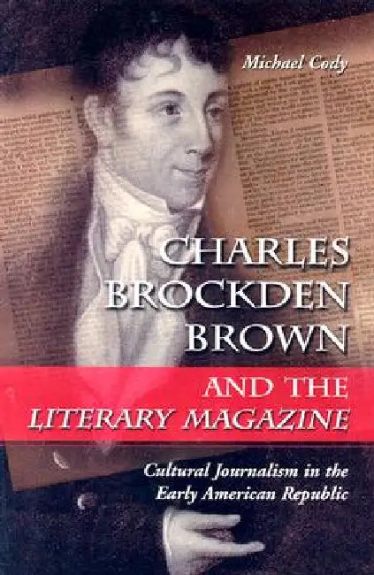 Charles Brockden Brown and the Literary Magazine: Cultural Journalism in the Early American Republic by Michael Cody