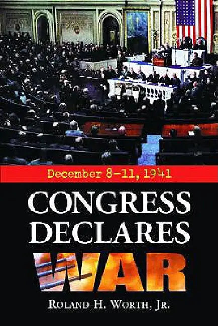 Congress Declares War: December 8-11, 1941 by Roland H. Worth