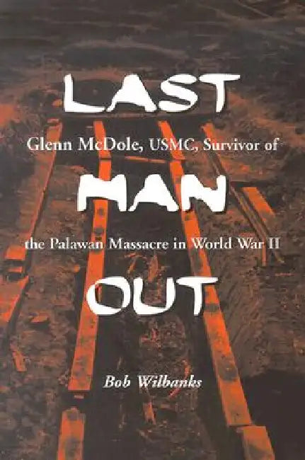 Last Man Out: Glenn McDole, USMC, Survivor of the Palawan Massacre in World War II by Bob Wilbanks