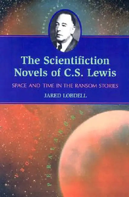 The Scientifiction Novels of C.S. Lewis: Space and Time in the Ransom Stories by Jared Lobdell