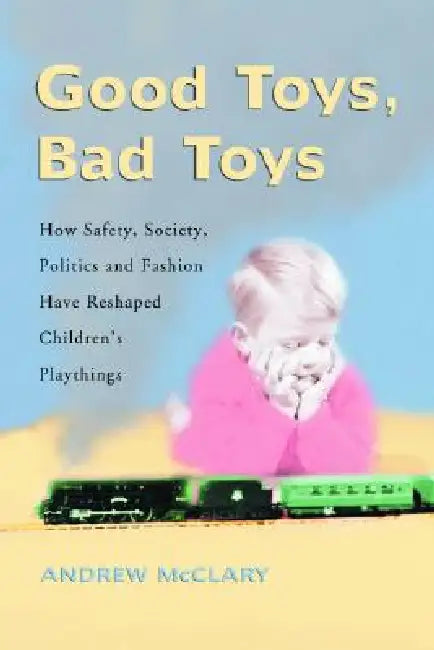 Good Toys, Bad Toys: How Safety, Society, Politics and Fashion Have Reshaped Children's Playthings by Andrew McClary