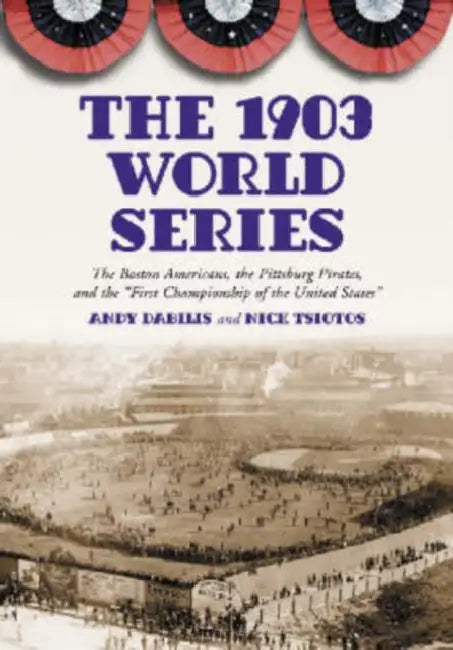 The 1903 World Series: The Boston Americans, the Pittsburg Pirates, and the First Championship of the United States by Andy Dabilis, Nick Tsiotos