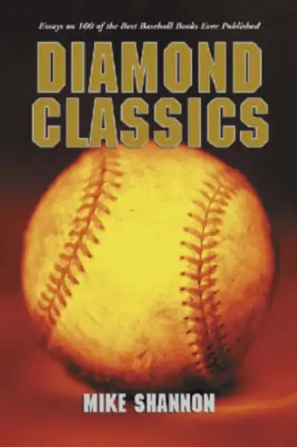 Diamond Classics: Essays on 100 of the Best Baseball Books Ever Published by Mike Shannon