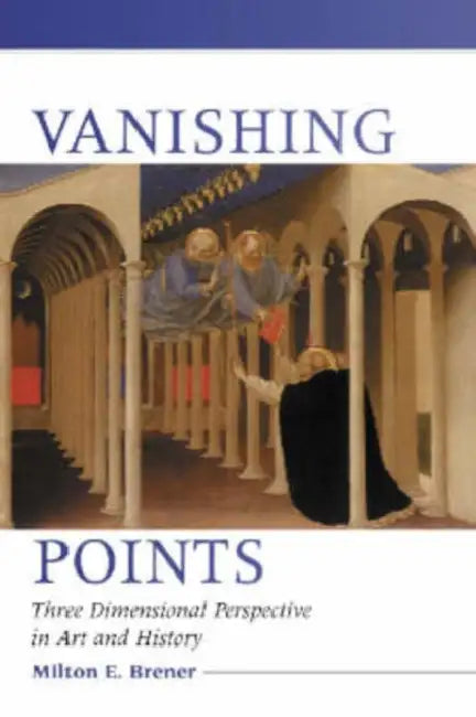Vanishing Points: Three Dimensional Perspective in Art and History by Milton E. Brener