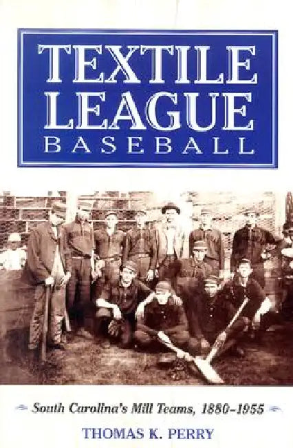 Textile League Baseball: South Carolina's Mill Teams, 1880-1955 by Thomas K. Perry