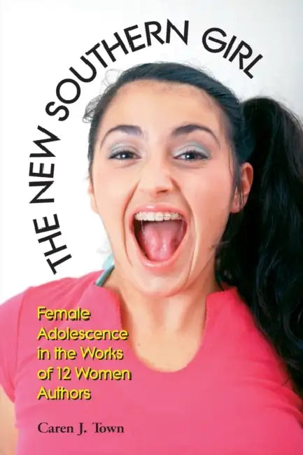 The New Southern Girl: Female Adolescence in the Works of 12 Women Authors by Caren J. Town