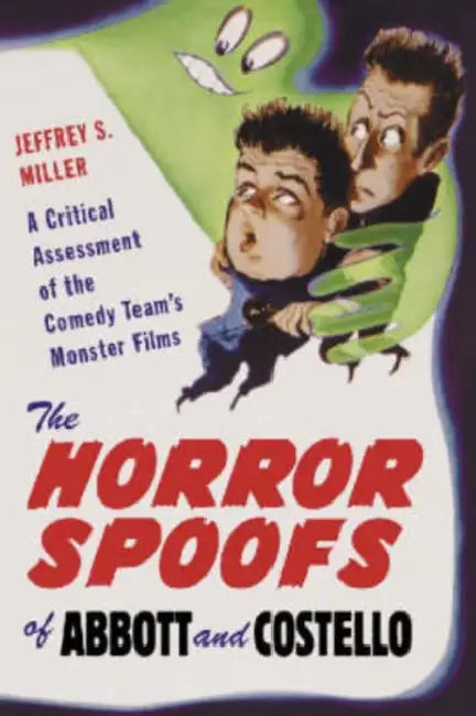 The Horror Spoofs of Abbott and Costello: A Critical Assessment of the Comedy Team's Monster Films by Jeffrey S. Miller