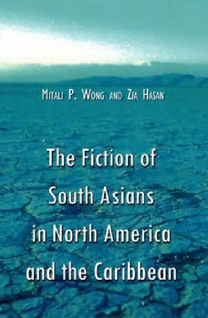 The Fiction of South Asians in North America and the Caribbean: A Critical Study of English-Language Works Since 1950 by Mitali P. Wong, Zia Hasan