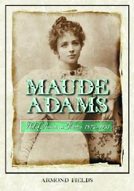 Maude Adams: Idol of American Theater, 1872-1953 by Fields, Armond