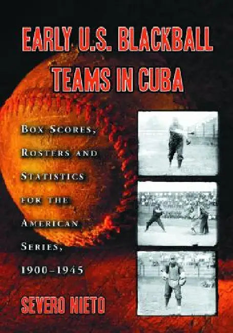 Early U.S. Blackball Teams in Cuba: Box Scores, Rosters and Statistics from the Files of Cuba's Foremost Baseball Researcher by Severo Nieto