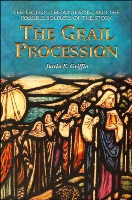 The Grail Procession: The Legend, the Artifacts, and the Possible Sources of the Story by Justin E. Griffin
