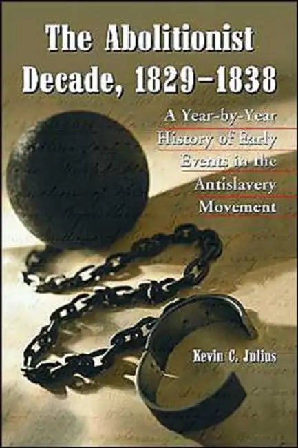 The Abolitionist Decade, 1829-1838: A Year-by-Year History of Early Events in the Antislavery Movement by Kevin C. Julius