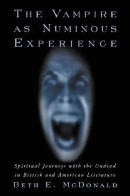 The Vampire as Numinous Experience: Spiritual Journeys with the Undead in British and American Literature by Beth E. McDonald