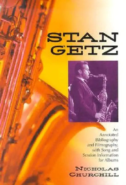 Stan Getz: An Annotated Bibliography and Filmography, with Song and Session Information for Albums by Nicholas Churchill