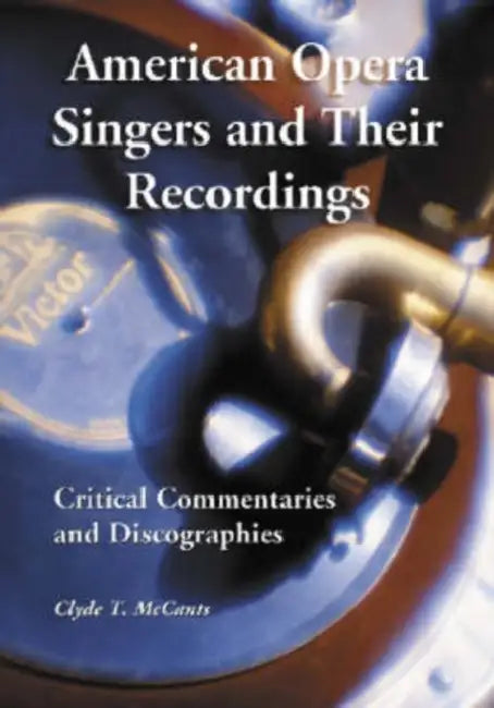 American Opera Singers and Their Recordings: Critical Commentaries and Discographies by Clyde T. McCants