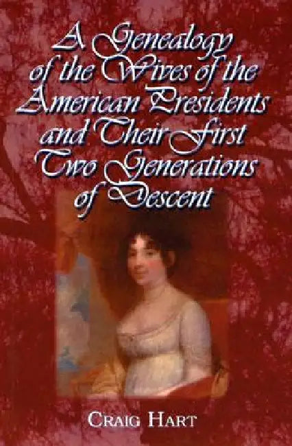 A Genealogy of the Wives of the American Presidents and Their First Two Generations of Descent by Craig Hart